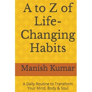 Kumar, Mr. Manish A to Z of Life-Changing Habits: A Daily Routine to Transform Your Mind, Body & Soul Kumar, Mr. Manish A to Z of Life-Changing Habits: A Daily Routine to Transform Your Mind, Body & Soul