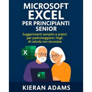 Adams, Kieran Microsoft Excel per principianti senior: Suggerimenti semplici e pratici per padroneggiare i fogli di calcolo con sicurezza Adams, Kieran Microsoft Excel per principianti senior: Suggerimenti semplici e pratici per padroneggiare i fogli di calcolo con sicurezza