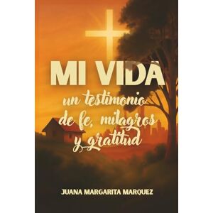 Marquez, Juana Margarita Mi vida: Un testimonio de fe, milagros y gratitud Marquez, Juana Margarita Mi vida: Un testimonio de fe, milagros y gratitud