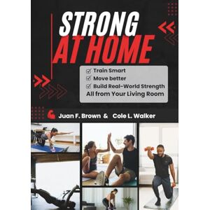 Brown, Juan F. STRONG AT HOME: Train Smart, Move Better, and Build Real-World Strength- All from Your Living Room Brown, Juan F. STRONG AT HOME: Train Smart, Move Better, and Build Real-World Strength- All from Your Living Room