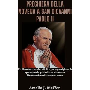Kieffer, Amelia J. PREGHIERA DELLA NOVENA A SAN GIOVANNI PAOLO II: Un libro devozionale cattolico per la guarigione, la speranza e la guida divina attraverso l'intercessione di un amato santo Kieffer, Amelia J. PREGHIERA DELLA NOVENA A SAN GIOVANNI PAOLO II: Un libro devozionale cattolico per la guarigione, la speranza e la guida divina attraverso l'intercessione di un amato santo