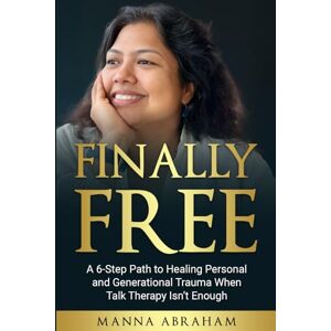 Abraham, Manna FINALLY FREE: The 6-Step Path to Healing Personal and Generational Trauma When Talk Therapy Isn’t Enough Abraham, Manna FINALLY FREE: The 6-Step Path to Healing Personal and Generational Trauma When Talk Therapy Isn’t Enough
