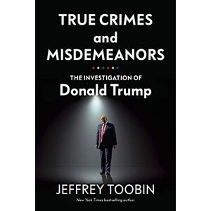 Toobin, Jeffrey True Crimes and Misdemeanors: The Investigation of Donald Trump Toobin, Jeffrey True Crimes and Misdemeanors: The Investigation of Donald Trump