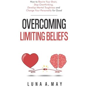 May, Luna A. Overcoming Limiting Beliefs: How to Rewire Your Brain, Stop Overthinking, Develop Mental Toughness and Change Your Personality for Good May, Luna A. Overcoming Limiting Beliefs: How to Rewire Your Brain, Stop Overthinking, Develop Mental Toughness and Change Your Personality for Good