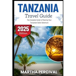Percival, Martha TANZANIA TRAVEL GUIDE 2025: The Complete Guide to Planning Your Tanzanian Safari Adventure Percival, Martha TANZANIA TRAVEL GUIDE 2025: The Complete Guide to Planning Your Tanzanian Safari Adventure
