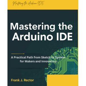 Rector, Frank J. Mastering the Arduino IDE: A Practical Path from Sketch to System for Makers and Innovators (programming gig) Rector, Frank J. Mastering the Arduino IDE: A Practical Path from Sketch to System for Makers and Innovators (programming gig)