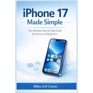 CARTER, MILES A.D iPHONE 17 MADE SIMPLE: THE ULTIMATE STEP-BY-STEP GUIDE FOR SENIORS AND BEGINNERS CARTER, MILES A.D iPHONE 17 MADE SIMPLE: THE ULTIMATE STEP-BY-STEP GUIDE FOR SENIORS AND BEGINNERS