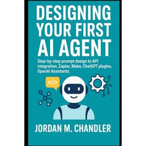 Chandler, Jordan M. Designing Your First AI Agent Step-by-step prompt design to API integration. Zapier, Make, ChatGPT plugins, OpenAI Assistants (AI Agentic Automation Guide) Chandler, Jordan M. Designing Your First AI Agent Step-by-step prompt design to API integration. Zapier, Make, ChatGPT plugins, OpenAI Assistants (AI Agentic Automation Guide)