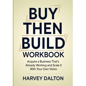 Dalton, Harvey Buy and Build Workbook: Acquire a Business That's Already Working and Scale It With Your Own Vision Dalton, Harvey Buy and Build Workbook: Acquire a Business That's Already Working and Scale It With Your Own Vision