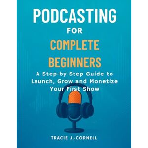 CORNELL, TRACIE J. podcasting for complete beginners: A Step by Step Guide to Launch, Grow and Monetize Your First Show CORNELL, TRACIE J. podcasting for complete beginners: A Step by Step Guide to Launch, Grow and Monetize Your First Show