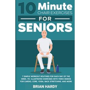 Hardy, Brian 10-Minute Chair Exercises for Seniors; 7 Simple Workout Routines for Each Day of the Week. 70+ Illustrated Exercises with Video demos for Cardio, ... (10-Minute Simple Home Workouts for Seniors) Hardy, Brian 10-Minute Chair Exercises for Seniors; 7 Simple Workout Routines for Each Day of the Week. 70+ Illustrated Exercises with Video demos for Cardio, ... (10-Minute Simple Home Workouts for Seniors)