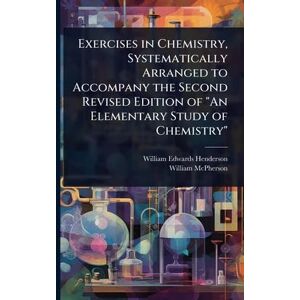 Henderson, William Edwards Exercises in Chemistry, Systematically Arranged to Accompany the Second Revised Edition of "An Elementary Study of Chemistry Henderson, William Edwards Exercises in Chemistry, Systematically Arranged to Accompany the Second Revised Edition of "An Elementary Study of Chemistry