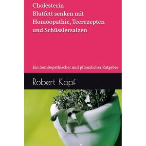 Kopf, Robert Cholesterin Blutfett senken mit Homöopathie, Teerezepten und Schüsslersalzen: Ein homöopathischer und pflanzlicher Ratgeber Kopf, Robert Cholesterin Blutfett senken mit Homöopathie, Teerezepten und Schüsslersalzen: Ein homöopathischer und pflanzlicher Ratgeber
