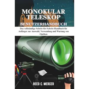 C. Mercer, Reed MONOKULAR TELESKOP BENUTZERHANDBUCH: Das vollständige Schritt-für-Schritt-Handbuch für Anfänger zur Auswahl, Verwendung und Wartung von Optiken C. Mercer, Reed MONOKULAR TELESKOP BENUTZERHANDBUCH: Das vollständige Schritt-für-Schritt-Handbuch für Anfänger zur Auswahl, Verwendung und Wartung von Optiken