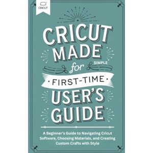 Suniga Van Cise, Leif Christian Cricut Made Simple for First-Time User’s Guide: A Beginner’s Guide to Navigating Cricut Software, Choosing Materials, and Creating Custom Crafts with Style Suniga Van Cise, Leif Christian Cricut Made Simple for First-Time User’s Guide: A Beginner’s Guide to Navigating Cricut Software, Choosing Materials, and Creating Custom Crafts with Style