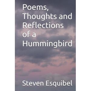 Esquibel, Mr. Steven Eli Poems, Thoughts and Reflections of a Hummingbird Esquibel, Mr. Steven Eli Poems, Thoughts and Reflections of a Hummingbird