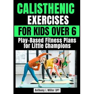 Miller DPT, Anthony L CALISTHENIC EXERCISES FOR KIDS OVER 6: Play-Based Fitness Plans for Little Champions (Anthony L Miller DPT Fitness Series: Posture Fix—Correct & Strengthen) Miller DPT, Anthony L CALISTHENIC EXERCISES FOR KIDS OVER 6: Play-Based Fitness Plans for Little Champions (Anthony L Miller DPT Fitness Series: Posture Fix—Correct & Strengthen)