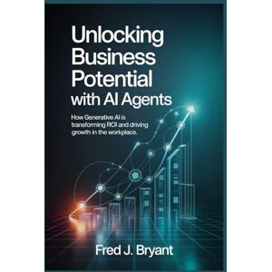 Bryant, Fred J. Unlocking Business Potential with AI Agents: How Generative AI is Transforming ROI and Driving Growth in the Workplace Bryant, Fred J. Unlocking Business Potential with AI Agents: How Generative AI is Transforming ROI and Driving Growth in the Workplace