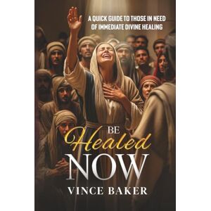 Baker, Vince Be Healed Now: A Quick Guide to Those in Need of Immediate Divine Healing Baker, Vince Be Healed Now: A Quick Guide to Those in Need of Immediate Divine Healing