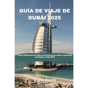 Aponte, Charles GUÍA DE VIAJE DE DUBÁI 2025: Tu guía definitiva para las mejores atracciones, joyas ocultas y experiencias inolvidables en Dubái 2025 Aponte, Charles GUÍA DE VIAJE DE DUBÁI 2025: Tu guía definitiva para las mejores atracciones, joyas ocultas y experiencias inolvidables en Dubái 2025