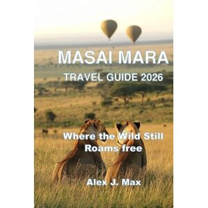 Max, Alex J. MASAI MARA TRAVEL GUIDE 2026: Where the Wild Still Roams Free Max, Alex J. MASAI MARA TRAVEL GUIDE 2026: Where the Wild Still Roams Free