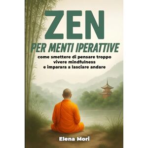 Mori, Elena Zen per Menti Iperattive: come smettere di pensare troppo, vivere mindfulness e imparare a lasciare andare Mori, Elena Zen per Menti Iperattive: come smettere di pensare troppo, vivere mindfulness e imparare a lasciare andare