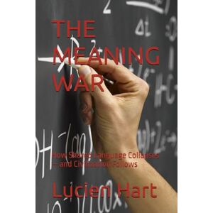 Hart, Lucien THE MEANING WAR: How Shared Language Collapses — and Civilization Follows Hart, Lucien THE MEANING WAR: How Shared Language Collapses — and Civilization Follows