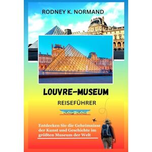 NORMAND, RODNEY K Louvre-Museum Reiseführer 2025-2026: Entdecken Sie die Geheimnisse der Kunst und Geschichte im größten Museum der Welt (RODNEY NORMAND TRAVEL GUIDE (TRANSLATION)) NORMAND, RODNEY K Louvre-Museum Reiseführer 2025-2026: Entdecken Sie die Geheimnisse der Kunst und Geschichte im größten Museum der Welt (RODNEY NORMAND TRAVEL GUIDE (TRANSLATION))