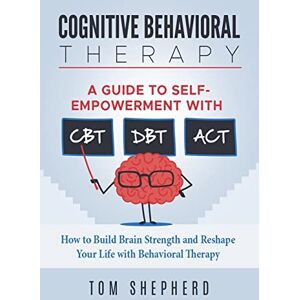 Shepherd, Tom Cognitive Behavioral Therapy: How to Build Brain Strength and Reshape Your Life with Behavioral Therapy: A Guide to Self-Empowerment with CBT, DBT, and ACT Shepherd, Tom Cognitive Behavioral Therapy: How to Build Brain Strength and Reshape Your Life with Behavioral Therapy: A Guide to Self-Empowerment with CBT, DBT, and ACT