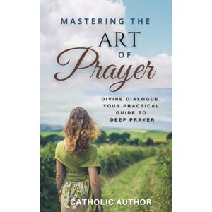 Author, Catholic Mastering the Art of Prayer / Catholic Inspirational Books: Divine Dialogue. Your Practical Guide to Deep Prayer: 5 (Catholic Books for Your Spiritual Growth) Author, Catholic Mastering the Art of Prayer / Catholic Inspirational Books: Divine Dialogue. Your Practical Guide to Deep Prayer: 5 (Catholic Books for Your Spiritual Growth)
