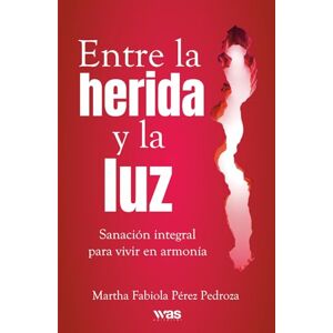 Pérez Pedroza, Martha Fabiola Entre la herida y la luz: Sanación integral para vivir en armonía Pérez Pedroza, Martha Fabiola Entre la herida y la luz: Sanación integral para vivir en armonía