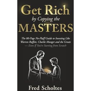 Scholtes, Fred Get Rich by Copying the Masters: The 80-Page No-Fluff Guide to Investing Like Warren Buffett, Charlie Munger & the Greats – Even If You're Starting from Scratch Scholtes, Fred Get Rich by Copying the Masters: The 80-Page No-Fluff Guide to Investing Like Warren Buffett, Charlie Munger & the Greats – Even If You're Starting from Scratch