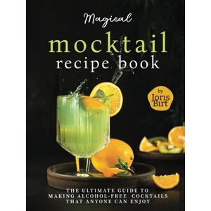 Birt, Joris Magical Mocktail Recipe Book: The Ultimate Guide to Making Alcohol-Free Cocktails that Anyone can Enjoy Birt, Joris Magical Mocktail Recipe Book: The Ultimate Guide to Making Alcohol-Free Cocktails that Anyone can Enjoy
