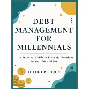 Hugh, Theodore Debt Management For Millennials: A Practical Guide to Financial Freedom in Your 20s and 30s Hugh, Theodore Debt Management For Millennials: A Practical Guide to Financial Freedom in Your 20s and 30s
