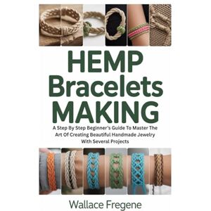 Fregene, Wallace Hemp Bracelets Making: A Step By Step Beginner’s Guide To Master The Art Of Creating Beautiful Handmade Jewelry With Several Projects Fregene, Wallace Hemp Bracelets Making: A Step By Step Beginner’s Guide To Master The Art Of Creating Beautiful Handmade Jewelry With Several Projects
