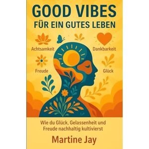Jay, Martine Good Vibes für ein gutes Leben: Wie du Glück, Gelassenheit und Freude nachhaltig kultivierst Jay, Martine Good Vibes für ein gutes Leben: Wie du Glück, Gelassenheit und Freude nachhaltig kultivierst