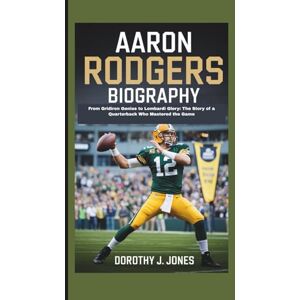 DOROTHY J., DOROTHY J. AARON RODGERS BIOGRAPHY: From Gridiron Genius to Lombardi Glory: The Story of a Quarterback Who Mastered the Game DOROTHY J., DOROTHY J. AARON RODGERS BIOGRAPHY: From Gridiron Genius to Lombardi Glory: The Story of a Quarterback Who Mastered the Game