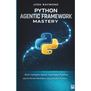 RAYMOND, JOSH PYTHON AGENTIC FRAMEWORK MASTERY: Build Intelligent Agents, Automation Pipelines, and AI-Driven Workflows Using Modern Python Techniques RAYMOND, JOSH PYTHON AGENTIC FRAMEWORK MASTERY: Build Intelligent Agents, Automation Pipelines, and AI-Driven Workflows Using Modern Python Techniques