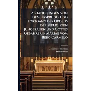 Trithemius, Johannes Abhandlungen von dem Ursprung, und Fortgang des Ordens der seeligisten Jungfrauen und Gottes Gebährerin Mariae vom Berg Carmelo Trithemius, Johannes Abhandlungen von dem Ursprung, und Fortgang des Ordens der seeligisten Jungfrauen und Gottes Gebährerin Mariae vom Berg Carmelo