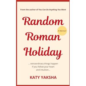 Yaksha, Katy Random Roman Holiday: Extraordinary Things Happen If You Follow Your Heart and Intuition; A Memoir Yaksha, Katy Random Roman Holiday: Extraordinary Things Happen If You Follow Your Heart and Intuition; A Memoir