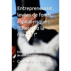 Robyn, Ir. Carl-Alexandre Entrepreneuriat, levées de fonds, capital-risque : "Cherchez la femme !": Entrepreneuses, extirpez-vous de votre invisibilité Robyn, Ir. Carl-Alexandre Entrepreneuriat, levées de fonds, capital-risque : "Cherchez la femme !": Entrepreneuses, extirpez-vous de votre invisibilité