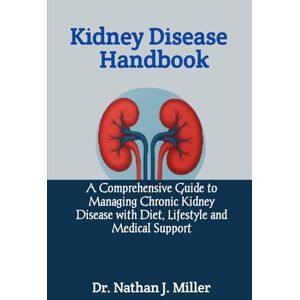 J. Miller, Dr. Nathan Kidney Disease Handbook: A Comprehensive Guide to Managing Chronic Kidney Disease with Diet, Lifestyle and Medical Support J. Miller, Dr. Nathan Kidney Disease Handbook: A Comprehensive Guide to Managing Chronic Kidney Disease with Diet, Lifestyle and Medical Support