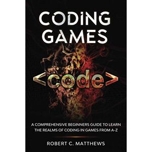 Matthews, Robert C. Coding Games: A Comprehensive Beginners Guide to Learn the Realms of Coding in Games from A-Z Matthews, Robert C. Coding Games: A Comprehensive Beginners Guide to Learn the Realms of Coding in Games from A-Z
