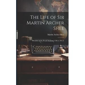Shee, Martin Archer The Life of Sir Martin Archer Shee: President of the Royal Academy, F.R.S., D.C.L Shee, Martin Archer The Life of Sir Martin Archer Shee: President of the Royal Academy, F.R.S., D.C.L