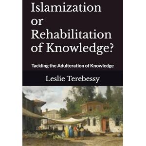 Terebessy, Leslie Islamization or Rehabilitation of Knowledge?: Tackling the Adulteration of Knowledge (Forensic Investigation Into the Fall of the Islamic Civilization "It's Elementary, My Dear Watson") Terebessy, Leslie Islamization or Rehabilitation of Knowledge?: Tackling the Adulteration of Knowledge (Forensic Investigation Into the Fall of the Islamic Civilization "It's Elementary, My Dear Watson")