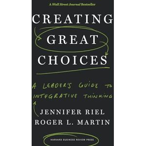 Riel, Jennifer Creating Great Choices: A Leader's Guide to Integrative Thinking Riel, Jennifer Creating Great Choices: A Leader's Guide to Integrative Thinking