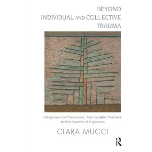 Mucci, Clara Beyond Individual and Collective Trauma: Intergenerational Transmission, Psychoanalytic Treatment, and the Dynamics of Forgiveness Mucci, Clara Beyond Individual and Collective Trauma: Intergenerational Transmission, Psychoanalytic Treatment, and the Dynamics of Forgiveness