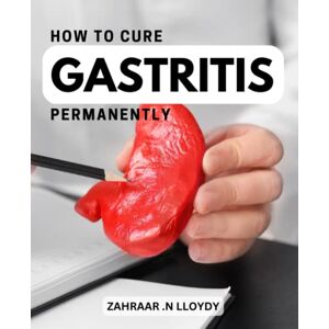 Lloydy, Zahraar .N How To Cure Gastritis Permanently: A Guide to Healing Gastritis and Restoring Your Stomach Health The Ultimate Resource for Treating Gastritis and Regaining Your Digestive Wellness Lloydy, Zahraar .N How To Cure Gastritis Permanently: A Guide to Healing Gastritis and Restoring Your Stomach Health The Ultimate Resource for Treating Gastritis and Regaining Your Digestive Wellness