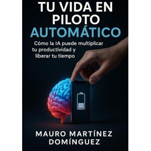 Martínez Domínguez, Mauro Tu Vida en Piloto Automático: Cómo la IA puede multiplicar tu productividad y liberar tu tiempo Martínez Domínguez, Mauro Tu Vida en Piloto Automático: Cómo la IA puede multiplicar tu productividad y liberar tu tiempo