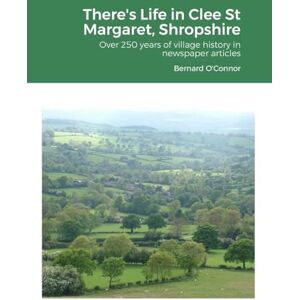 O'Connor, Bernard There's Life in Clee St Margaret, Shropshire: Over 250 years of newspaper articles O'Connor, Bernard There's Life in Clee St Margaret, Shropshire: Over 250 years of newspaper articles